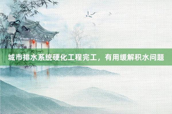 城市排水系统硬化工程完工，有用缓解积水问题