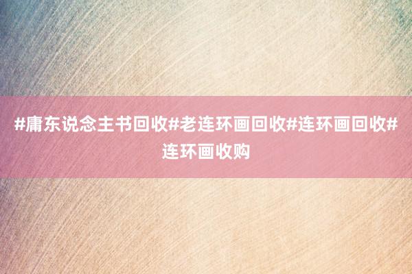 #庸东说念主书回收#老连环画回收#连环画回收#连环画收购